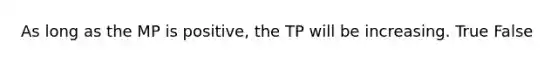 As long as the MP is positive, the TP will be increasing. True False