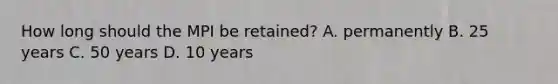 How long should the MPI be retained? A. permanently B. 25 years C. 50 years D. 10 years