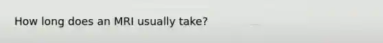 How long does an MRI usually take?