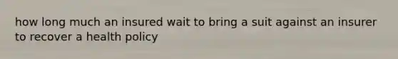 how long much an insured wait to bring a suit against an insurer to recover a health policy
