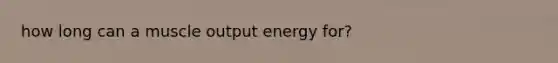 how long can a muscle output energy for?