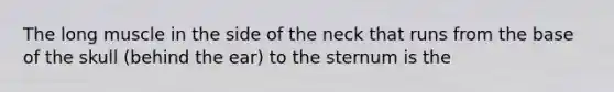 The long muscle in the side of the neck that runs from the base of the skull (behind the ear) to the sternum is the