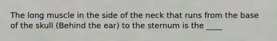 The long muscle in the side of the neck that runs from the base of the skull (Behind the ear) to the sternum is the ____