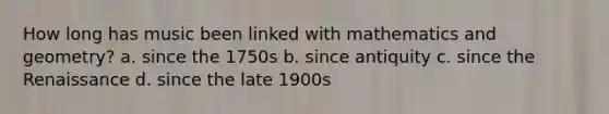 How long has music been linked with mathematics and geometry? a. since the 1750s b. since antiquity c. since the Renaissance d. since the late 1900s