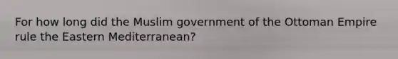 For how long did the Muslim government of the Ottoman Empire rule the Eastern Mediterranean?