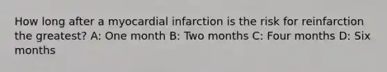 How long after a myocardial infarction is the risk for reinfarction the greatest? A: One month B: Two months C: Four months D: Six months