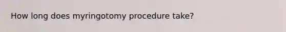 How long does myringotomy procedure take?