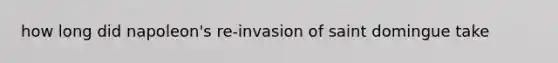 how long did napoleon's re-invasion of saint domingue take