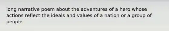 long narrative poem about the adventures of a hero whose actions reflect the ideals and values of a nation or a group of people