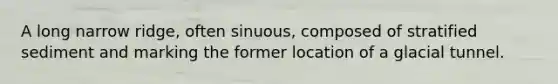 A long narrow ridge, often sinuous, composed of stratified sediment and marking the former location of a glacial tunnel.