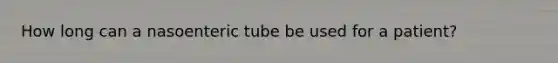 How long can a nasoenteric tube be used for a patient?