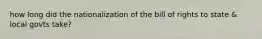 how long did the nationalization of the bill of rights to state & local govts take?