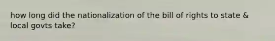 how long did the nationalization of the bill of rights to state & local govts take?