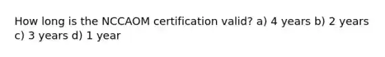 How long is the NCCAOM certification valid? a) 4 years b) 2 years c) 3 years d) 1 year