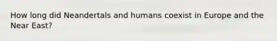 How long did Neandertals and humans coexist in Europe and the Near East?