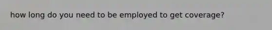 how long do you need to be employed to get coverage?