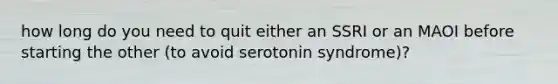 how long do you need to quit either an SSRI or an MAOI before starting the other (to avoid serotonin syndrome)?