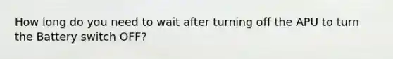 How long do you need to wait after turning off the APU to turn the Battery switch OFF?