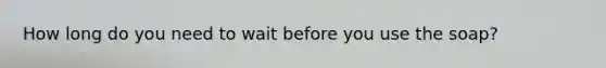 How long do you need to wait before you use the soap?