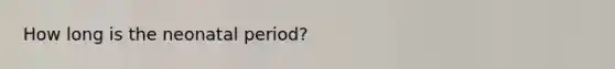 How long is the neonatal period?