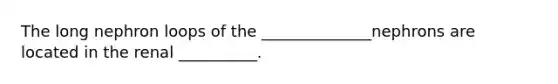 The long nephron loops of the ______________nephrons are located in the renal __________.