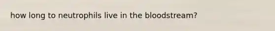 how long to neutrophils live in the bloodstream?
