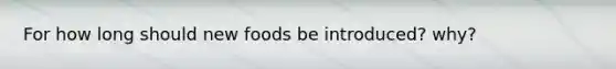 For how long should new foods be introduced? why?