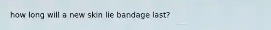 how long will a new skin lie bandage last?