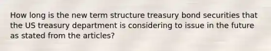 How long is the new term structure treasury bond securities that the US treasury department is considering to issue in the future as stated from the articles?