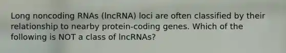 Long noncoding RNAs (lncRNA) loci are often classified by their relationship to nearby protein-coding genes. Which of the following is NOT a class of lncRNAs?