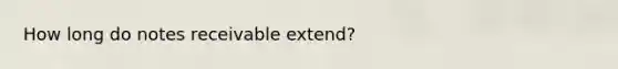 How long do notes receivable extend?