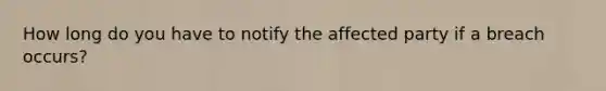 How long do you have to notify the affected party if a breach occurs?