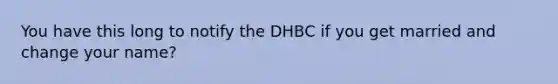 You have this long to notify the DHBC if you get married and change your name?