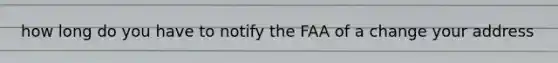 how long do you have to notify the FAA of a change your address