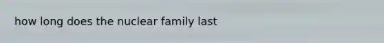 how long does the nuclear family last