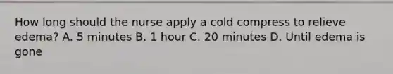 How long should the nurse apply a cold compress to relieve edema? A. 5 minutes B. 1 hour C. 20 minutes D. Until edema is gone