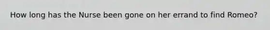 How long has the Nurse been gone on her errand to find Romeo?