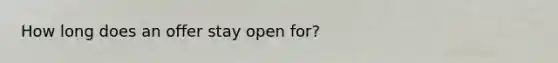 How long does an offer stay open for?