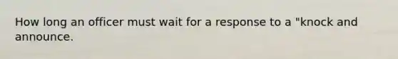 How long an officer must wait for a response to a "knock and announce.