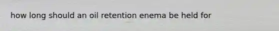 how long should an oil retention enema be held for