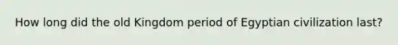 How long did the old Kingdom period of Egyptian civilization last?