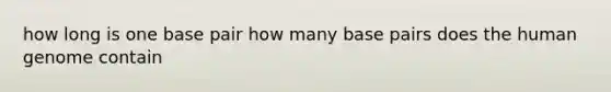 how long is one base pair how many base pairs does the <a href='https://www.questionai.com/knowledge/kaQqK73QV8-human-genome' class='anchor-knowledge'>human genome</a> contain