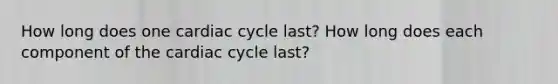 How long does one cardiac cycle last? How long does each component of the cardiac cycle last?