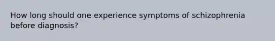 How long should one experience symptoms of schizophrenia before diagnosis?