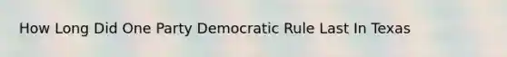 How Long Did One Party Democratic Rule Last In Texas