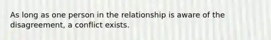 As long as one person in the relationship is aware of the disagreement, a conflict exists.