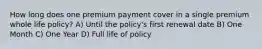 How long does one premium payment cover in a single premium whole life policy? A) Until the policy's first renewal date B) One Month C) One Year D) Full life of policy