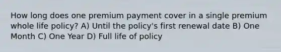 How long does one premium payment cover in a single premium whole life policy? A) Until the policy's first renewal date B) One Month C) One Year D) Full life of policy