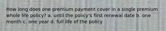 How long does one premium payment cover in a single premium whole life policy? a. until the policy's first renewal date b. one month c. one year d. full life of the policy