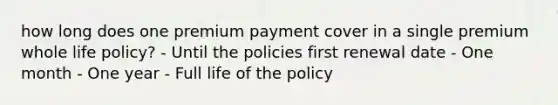 how long does one premium payment cover in a single premium whole life policy? - Until the policies first renewal date - One month - One year - Full life of the policy